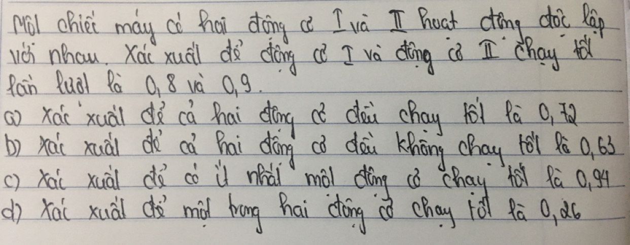 Nol chiei may co hoi doing a Iva I Boat cong doc Rap
wch nhau Kàu xuài dà dòng cè I và dòng cǒ I chay t
fan Ruàl Pà 0, 8 và 0, 9.
() xái xuà dì cà hai dāng c dài chay 1ó1 fà 0. t
b) xai xuài dìcà Bai dàng có dàù Kàng chay hǎi ¢é 0. 6ó
() xai xuài dǎ cò iì nhài mài dòng cǒ chay fé fà 0, 94
(j xai xuàl dà mid hōng hai dhōng ó chay fǎ 9ā 9, àú