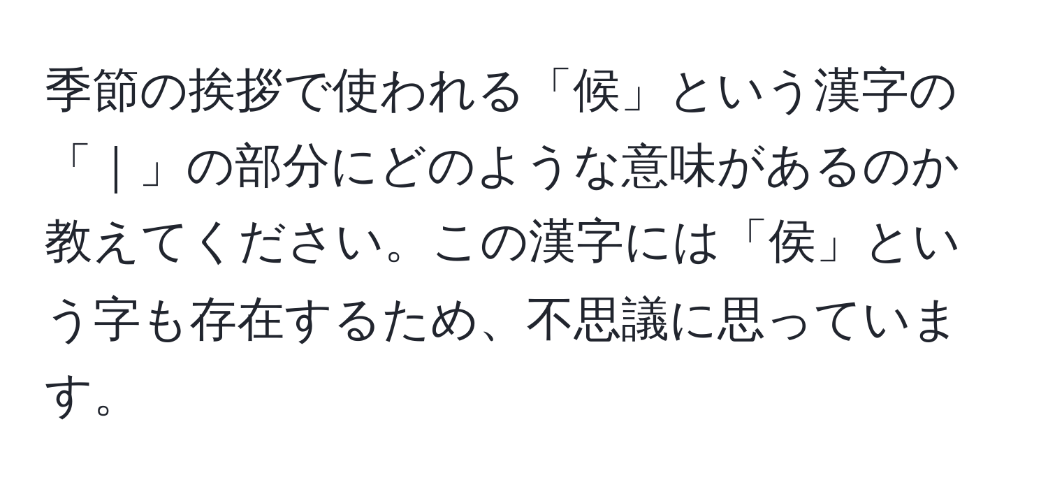 季節の挨拶で使われる「候」という漢字の「｜」の部分にどのような意味があるのか教えてください。この漢字には「侯」という字も存在するため、不思議に思っています。