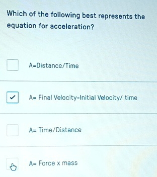 Which of the following best represents the
equation for acceleration?
A= Distance/Time
A= Final Velocity-Initial Velocity/ time
A= Time/Distance
A= Force x mass