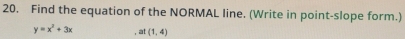 Find the equation of the NORMAL line. (Write in point-slope form.)
y=x^2+3x at(1,4)