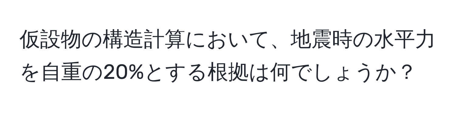 仮設物の構造計算において、地震時の水平力を自重の20%とする根拠は何でしょうか？