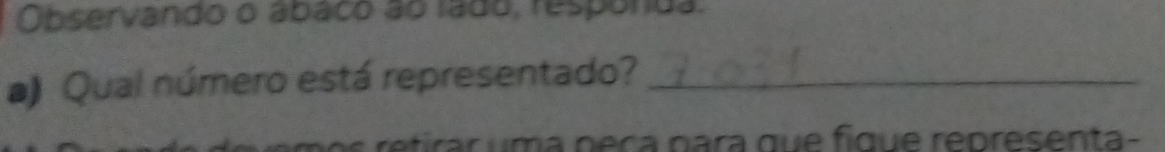 Observando o ábaco ão fada, responda 
a) Qual número está representado?_ 
mos retirar uma peça para que fíque representa-