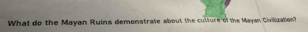 What do the Mayan Ruins demonstrate about the culture of the Mayan Civilization?