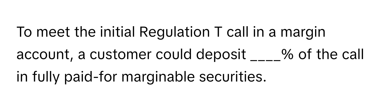 To meet the initial Regulation T call in a margin account, a customer could deposit ____% of the call in fully paid-for marginable securities.