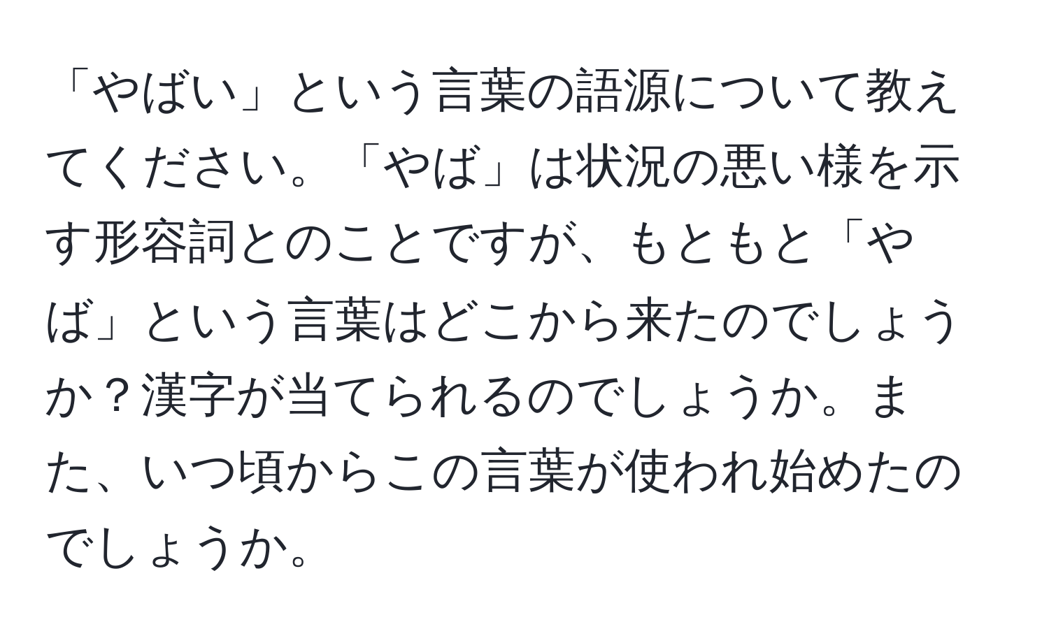 「やばい」という言葉の語源について教えてください。「やば」は状況の悪い様を示す形容詞とのことですが、もともと「やば」という言葉はどこから来たのでしょうか？漢字が当てられるのでしょうか。また、いつ頃からこの言葉が使われ始めたのでしょうか。