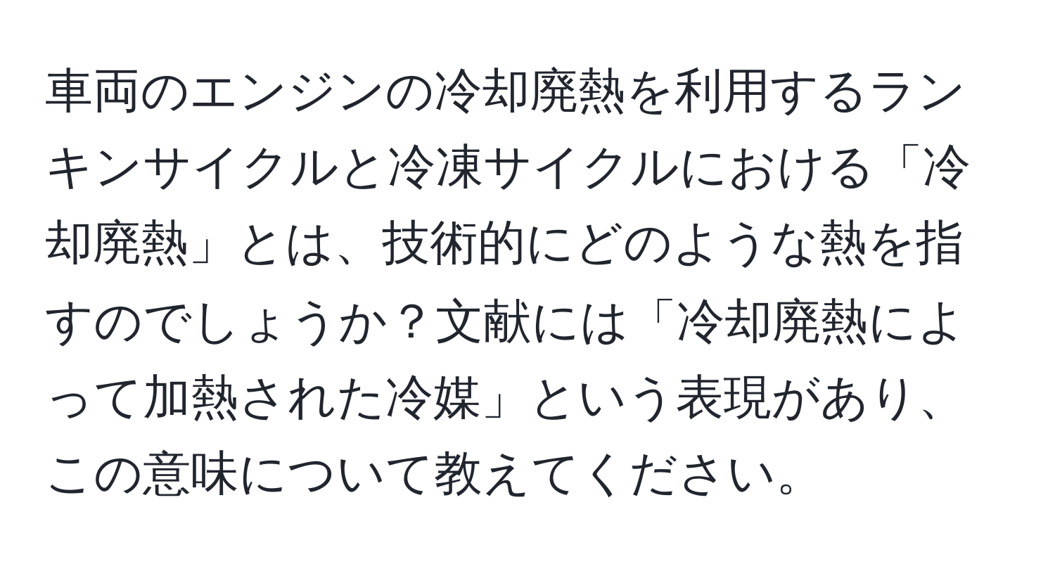 車両のエンジンの冷却廃熱を利用するランキンサイクルと冷凍サイクルにおける「冷却廃熱」とは、技術的にどのような熱を指すのでしょうか？文献には「冷却廃熱によって加熱された冷媒」という表現があり、この意味について教えてください。