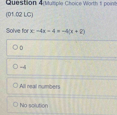 Question 4(Multiple Choice Worth 1 points
(01.02 LC)
Solve for x : -4x-4=-4(x+2)
0
-4
All real numbers
No solution