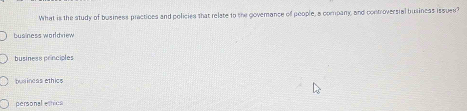 What is the study of business practices and policies that relate to the governance of people, a company, and controversial business issues?
business worldview
business principles
business ethics
personal ethics