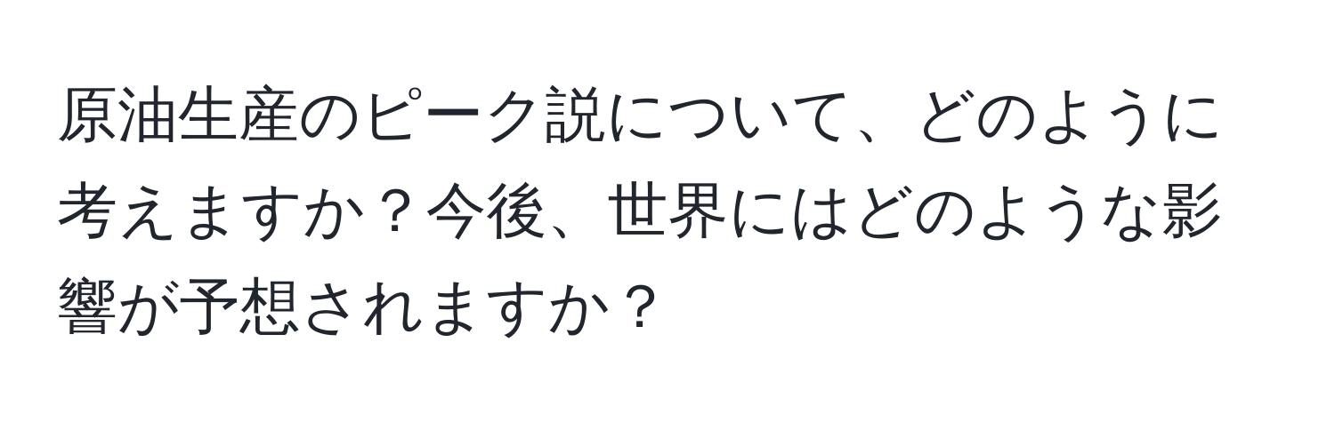 原油生産のピーク説について、どのように考えますか？今後、世界にはどのような影響が予想されますか？