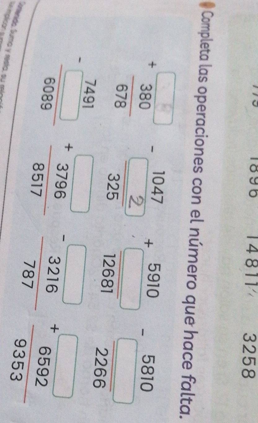 1896 14811 3258 
Completa las operaciones con el número que hace falta.
+beginarrayr 5910 hline □  hline 12681endarray beginarrayr -5810 hline □ frac 2266endarray
-frac frac frac 7491491frac 6089 beginarrayr □  +3796 hline 8517endarray frac -□  -3216 hline 787endarray  beginarrayr □  +6592 hline 9353endarray
Sortenído, Suma y resta, su mía 
Se mplican s