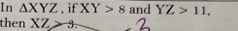 In △ XYZ , if XY>8 and YZ>11, 
then XZ>3.