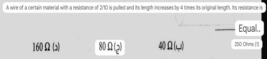 A wire of a certain material with a resistance of 2/10 is pulled and its length increases by 4 times its original length. Its resistance is
Equal..
160Ω (ɔ) 80Omega (_c) 40Ω (y) 250 Ohms (1)