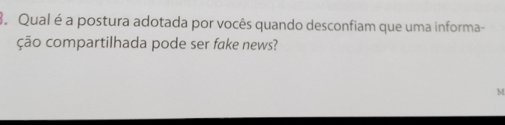 Qual é a postura adotada por vocês quando desconfiam que uma informa- 
ção compartilhada pode ser fake news? 
M