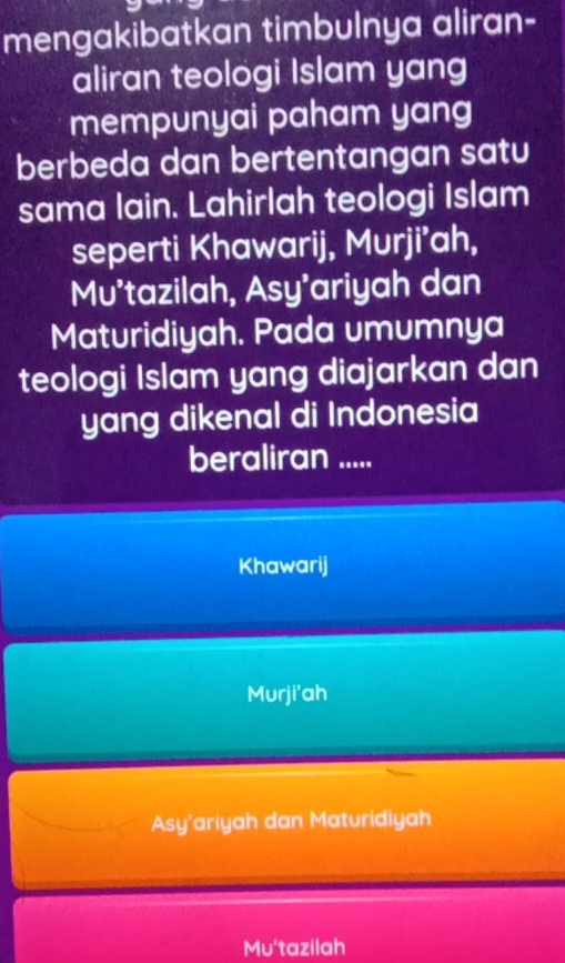 mengakibatkan timbulnya aliran-
aliran teologi Islam yang
mempunyai paham yang
berbeda dan bertentangan satu
sama lain. Lahirlah teologi Islam
seperti Khawarij, Murji’ah,
Mu'tazilah, Asy'ariyah dan
Maturidiyah. Pada umumnya
teologi Islam yang diajarkan dan
yang dikenal di Indonesia
beraliran .....
Khawarij
Murji'ah
Asy'ariyah dan Maturidiyah
Mu'tazilah