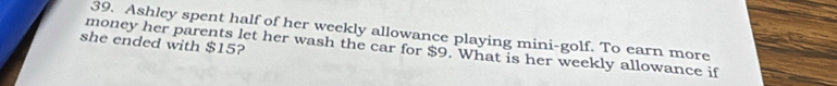 Ashley spent half of her weekly allowance playing mini-golf. To earn more 
she ended with $15? 
money her parents let her wash the car for $9. What is her weekly allowance if