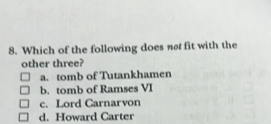 Which of the following does not fit with the
other three?
a. tomb of Tutankhamen
b. tomb of Ramses VI
c. Lord Carnarvon
d. Howard Carter