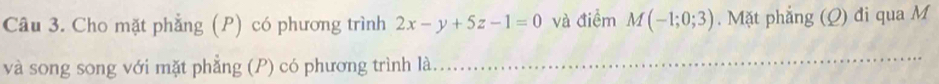 Cho mặt phẳng (P) có phương trình 2x-y+5z-1=0 và điểm M(-1;0;3). Mặt phẳng (Q) đi qua M
và song song với mặt phẳng (P) có phương trình là 
_