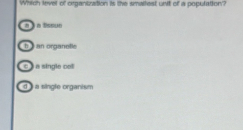 Which level of organization is the smalliest unit of a population?
a a tissue
b an organelle
c a single cell
d a single organism