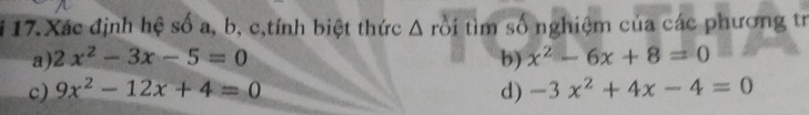Xác định hệ số a, b, c,tính biệt thức c A rồi tìm số nghiệm của các phương tr 
a) 2x^2-3x-5=0 b) x^2-6x+8=0
c) 9x^2-12x+4=0 d) -3x^2+4x-4=0