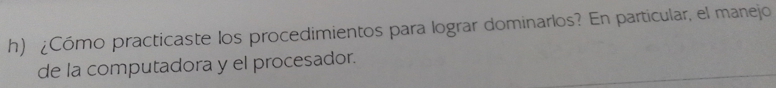 ¿Cómo practicaste los procedimientos para lograr dominarlos? En particular, el manejo 
de la computadora y el procesador.