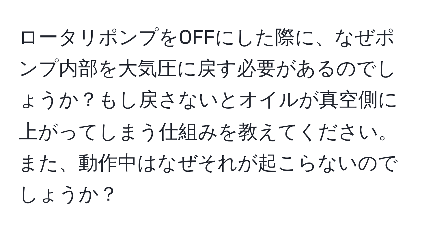 ロータリポンプをOFFにした際に、なぜポンプ内部を大気圧に戻す必要があるのでしょうか？もし戻さないとオイルが真空側に上がってしまう仕組みを教えてください。また、動作中はなぜそれが起こらないのでしょうか？