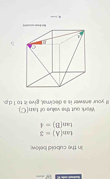 Bookwork code: 2C bllowed 
In the cuboid below,
tan (A)=3
tan (B)=4
Work out the value of tan (C). 
If your answer is a decimal, give it to 1 d.p. 
Not drawn accusately 
Q. 7oom