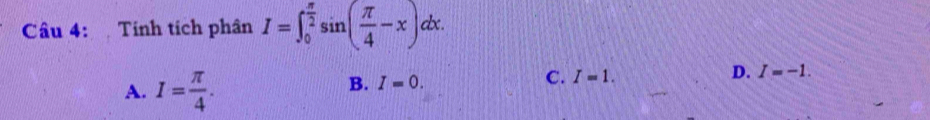 Tính tích phân I=∈t _0^((frac π)2)sin ( π /4 -x) dx.
A. I= π /4 .
B. I=0.
C. I=1. D. I=-1.