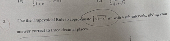 beginarrayl _ 0_0encloselongdiv 1+xendarray , n=1 _0sqrt(1+sqrt x)
2. Use the Trapezoidal Rule to approximate ∈t sqrt(1-x^2)dx with 4 sub-intervals, giving your 
answer correct to three decimal places.
 π /4 