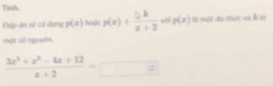 Tinh 
Đập án sề có dạng p(z) haặe p(x)+ 5/x+2  w p(x) Xà tuộn đĩa thuộn và Ấ sà 
một số nguyên.
 (3x^2+x^2-4x+12)/x+2 =□