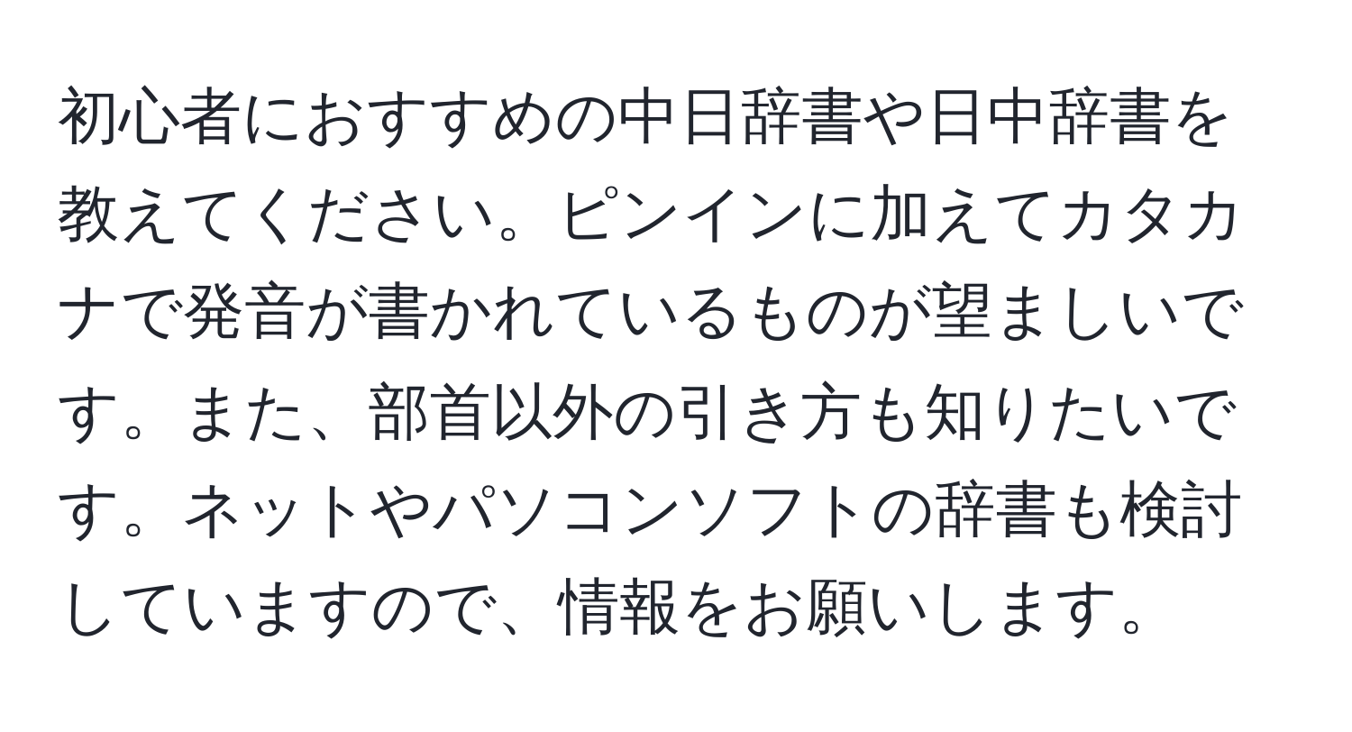 初心者におすすめの中日辞書や日中辞書を教えてください。ピンインに加えてカタカナで発音が書かれているものが望ましいです。また、部首以外の引き方も知りたいです。ネットやパソコンソフトの辞書も検討していますので、情報をお願いします。