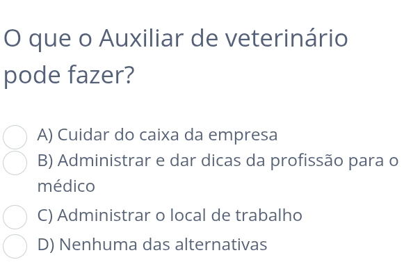 que o Auxiliar de veterinário
pode fazer?
A) Cuidar do caixa da empresa
B) Administrar e dar dicas da profissão para o
médico
C) Administrar o local de trabalho
D) Nenhuma das alternativas