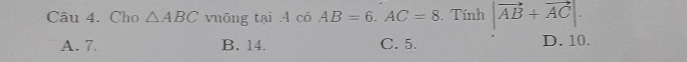 Cho △ ABC vuông tại .A có AB=6. AC=8. Tính |vector AB+vector AC|.
A. 7. B. 14. C. 5. D. 10.