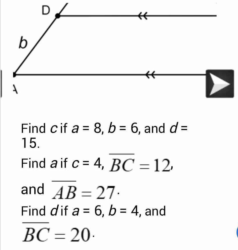 D
b
Find cif a=8, b=6 , and d=
15. 
Find a if c=4, overline BC=12, 
and overline AB=27 · 
Find dif a=6, b=4 , and
overline BC=20 ·