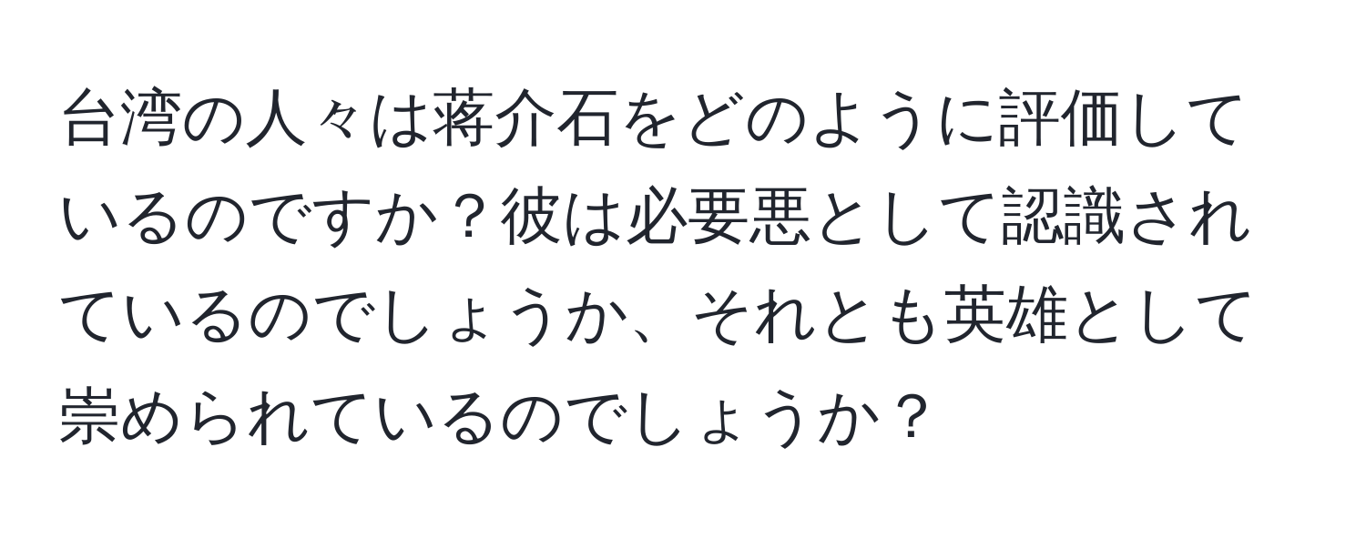 台湾の人々は蒋介石をどのように評価しているのですか？彼は必要悪として認識されているのでしょうか、それとも英雄として崇められているのでしょうか？