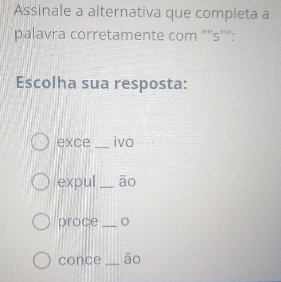 Assinale a alternativa que completa a
palavra corretamente com "''s"":
Escolha sua resposta:
exce _ivo
expul _ão
proce_
conce _ão