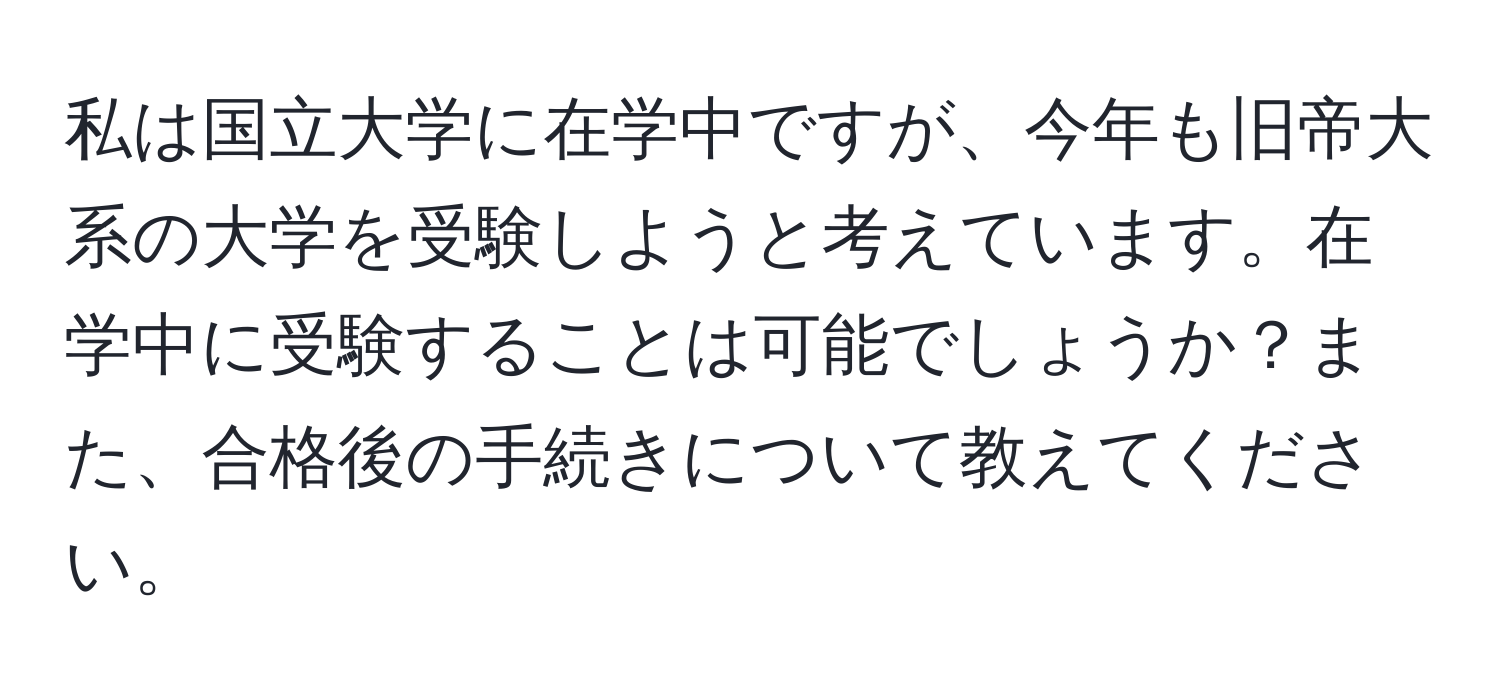 私は国立大学に在学中ですが、今年も旧帝大系の大学を受験しようと考えています。在学中に受験することは可能でしょうか？また、合格後の手続きについて教えてください。