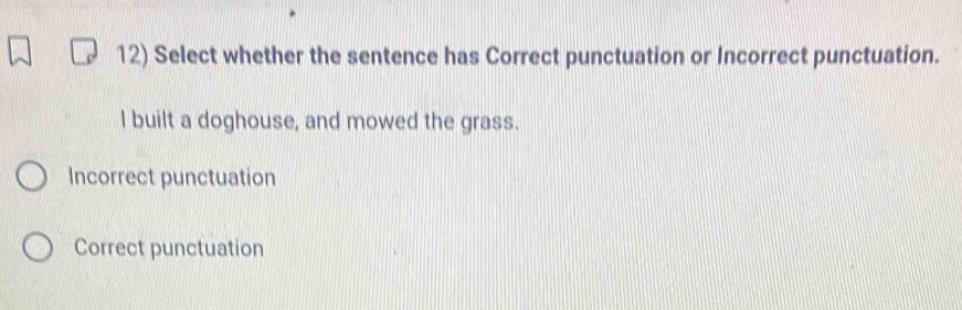 Select whether the sentence has Correct punctuation or Incorrect punctuation.
I built a doghouse, and mowed the grass.
Incorrect punctuation
Correct punctuation