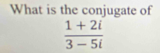 What is the conjugate of
 (1+2i)/3-5i 