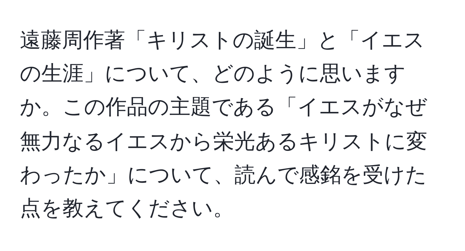 遠藤周作著「キリストの誕生」と「イエスの生涯」について、どのように思いますか。この作品の主題である「イエスがなぜ無力なるイエスから栄光あるキリストに変わったか」について、読んで感銘を受けた点を教えてください。