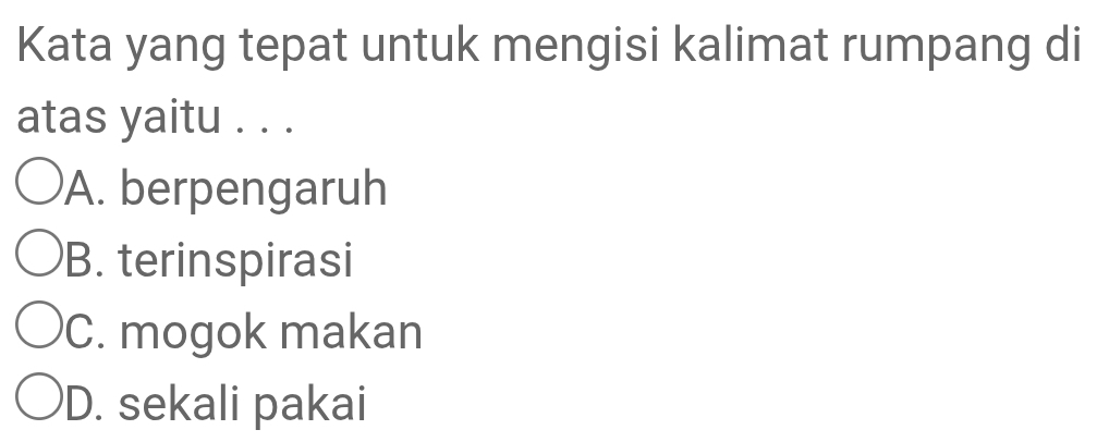 Kata yang tepat untuk mengisi kalimat rumpang di
atas yaitu . . .
A. berpengaruh
B. terinspirasi
C. mogok makan
D. sekali pakai