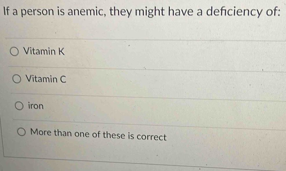 If a person is anemic, they might have a defciency of:
Vitamin K
Vitamin C
iron
More than one of these is correct