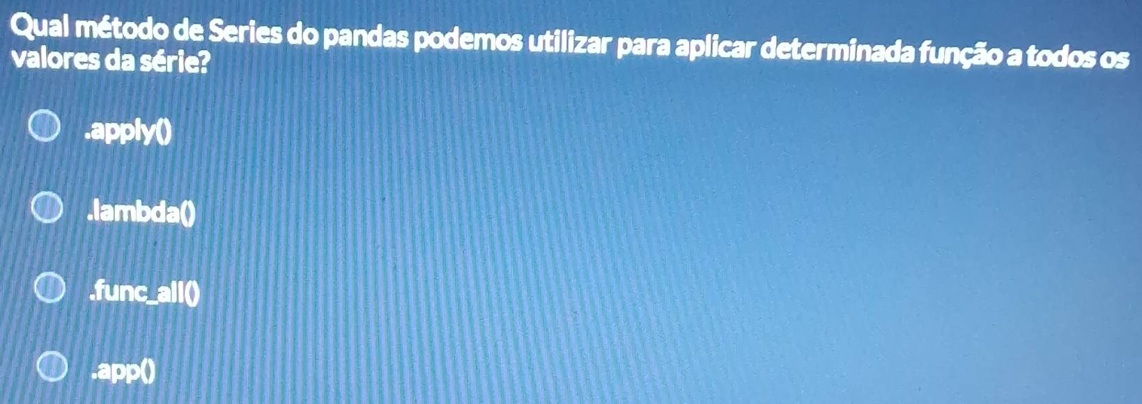 Qual método de Series do pandas podemos utilizar para aplicar determinada função a todos os
valores da série?.apply().lambda().func_all()
.app()