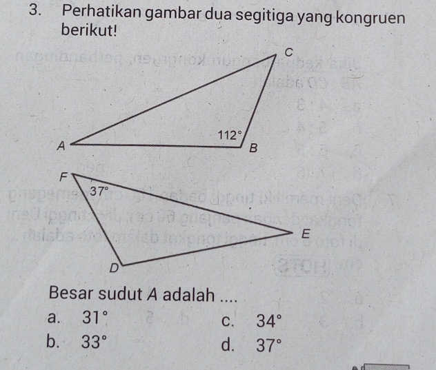 Perhatikan gambar dua segitiga yang kongruen
berikut!
Besar sudut A adalah ....
a. 31° C. 34°
b. 33° d. 37°