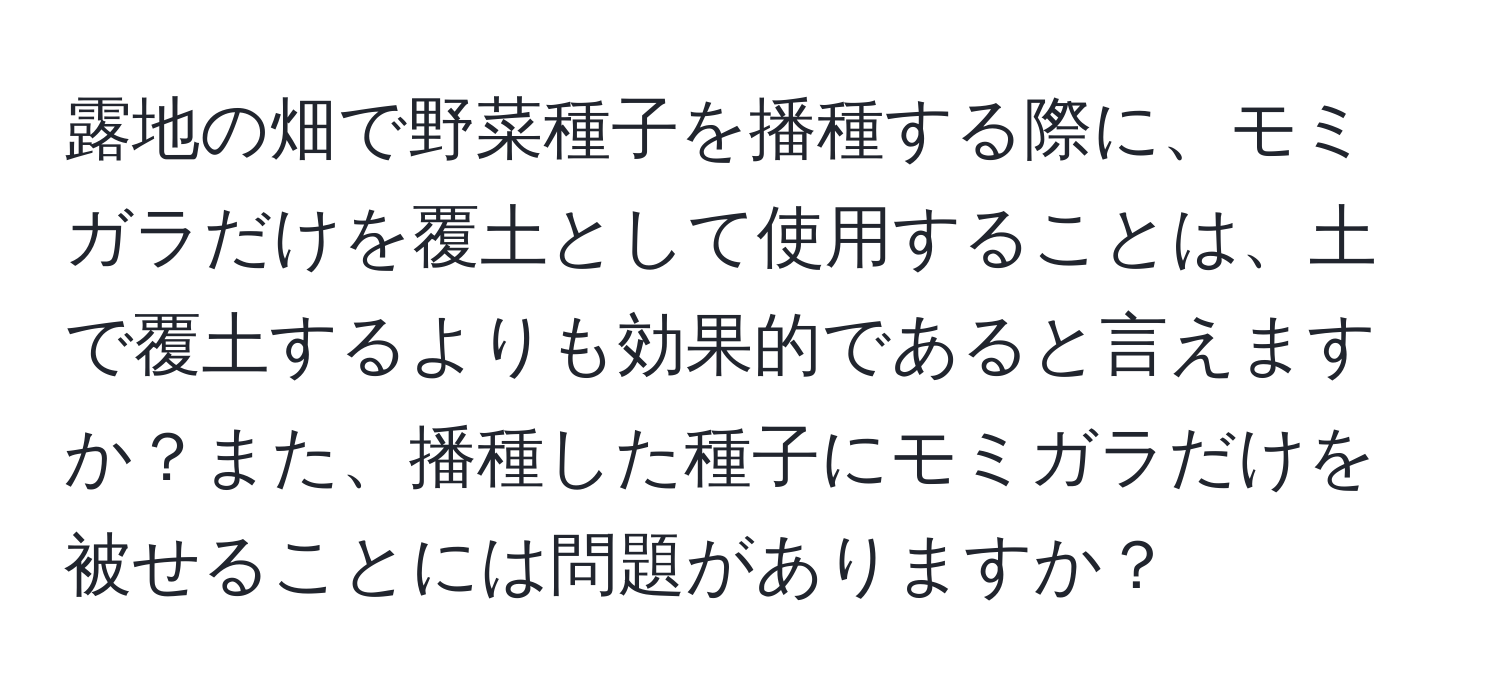 露地の畑で野菜種子を播種する際に、モミガラだけを覆土として使用することは、土で覆土するよりも効果的であると言えますか？また、播種した種子にモミガラだけを被せることには問題がありますか？