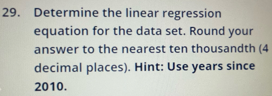 Determine the linear regression 
equation for the data set. Round your 
answer to the nearest ten thousandth (4 
decimal places). Hint: Use years since
2010.