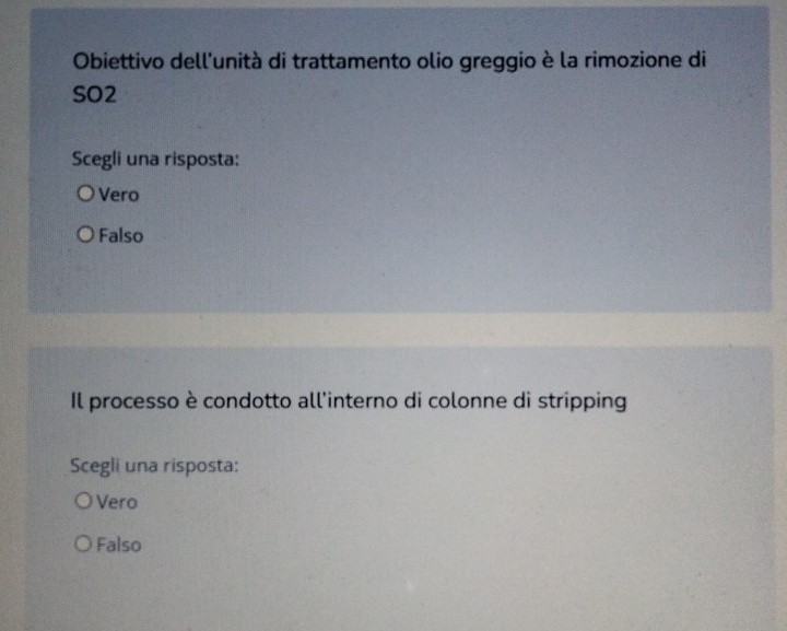 Obiettivo dell'unità di trattamento olio greggio è la rimozione di
SO2
Scegli una risposta:
Vero
Falso
Il processo è condotto all'interno di colonne di stripping
Scegli una risposta:
Vero
Falso