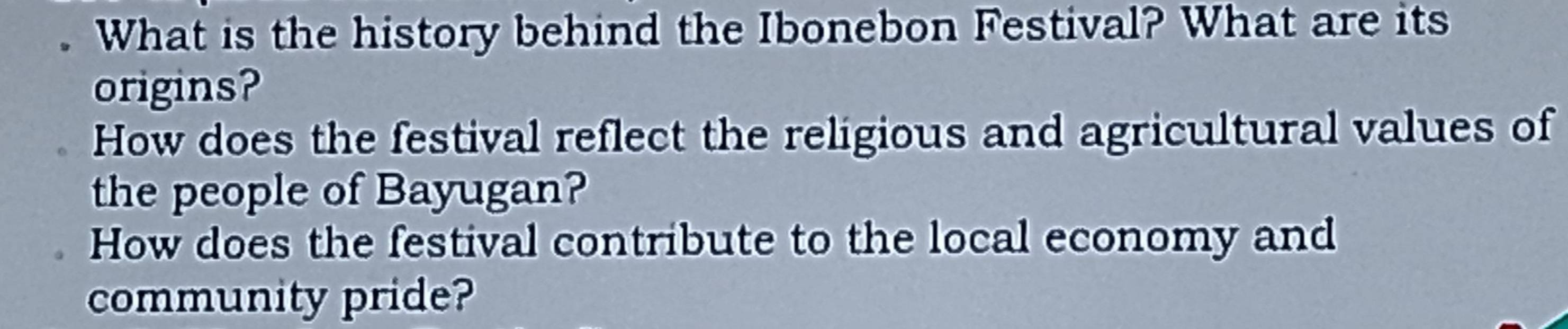 What is the history behind the Ibonebon Festival? What are its 
origins? 
How does the festival reflect the religious and agricultural values of 
the people of Bayugan? 
How does the festival contribute to the local economy and 
community pride?