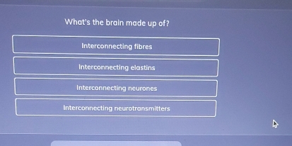 What's the brain made up of?
Interconnecting fibres
Interconnecting elastins
Interconnecting neurones
Interconnecting neurotransmitters