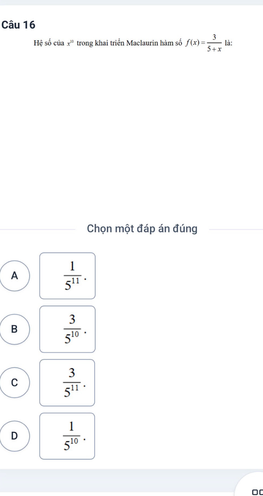 Hệ số của x^(10) trong khai triển Maclaurin hàm số f(x)= 3/5+x  là:
Chọn một đáp án đúng
A
 1/5^(11) .
B
 3/5^(10) .
C
 3/5^(11) .
D
 1/5^(10) . 
OC