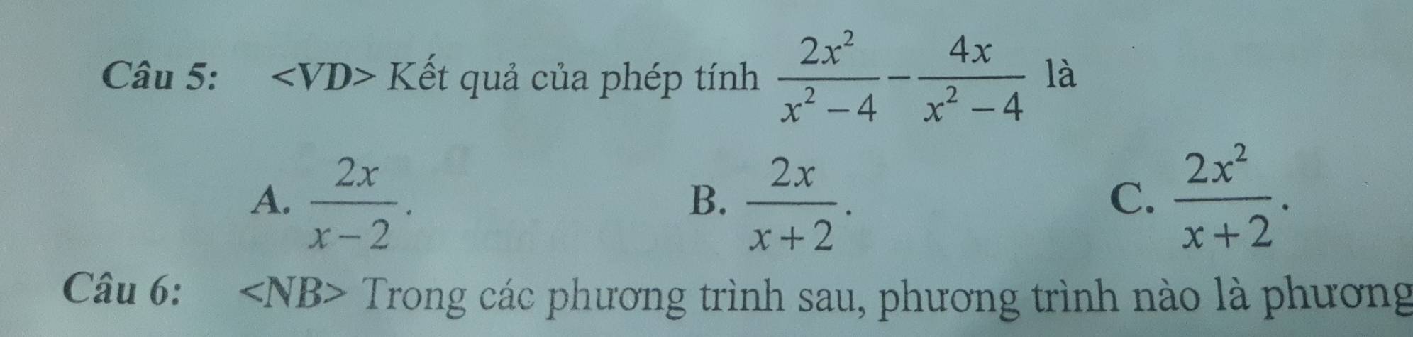 ∠ VD> Kết quả của phép tính  2x^2/x^2-4 - 4x/x^2-4  là
A.  2x/x-2 .  2x/x+2 .  2x^2/x+2 . 
B.
C.
Câu 6: ∠ NB> Trong các phương trình sau, phương trình nào là phương